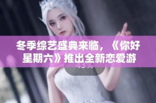 冬季综艺盛典来临，《你好 星期六》推出全新恋爱游戏挑战精彩纷呈