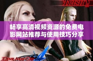 畅享高清视频资源的免费电影网站推荐与使用技巧分享