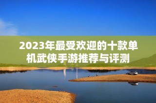 2023年最受欢迎的十款单机武侠手游推荐与评测