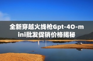 全新穿越火线枪Gpt-4O-mini批发促销价格揭秘