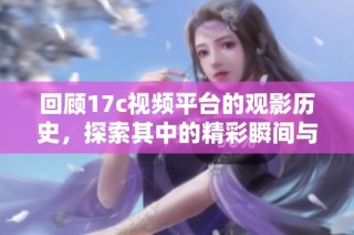 回顾17c视频平台的观影历史，探索其中的精彩瞬间与独特故事
