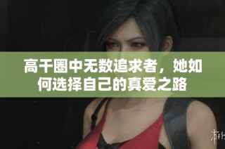 高干圈中无数追求者，她如何选择自己的真爱之路