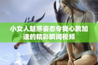 小女人魅惑姿态令我心跳加速的精彩瞬间视频