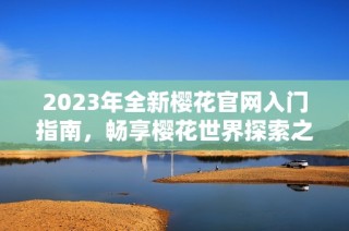 2023年全新樱花官网入门指南，畅享樱花世界探索之旅