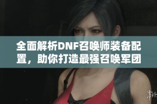 全面解析DNF召唤师装备配置，助你打造最强召唤军团