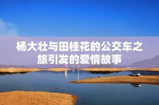 杨大壮与田桂花的公交车之旅引发的爱情故事