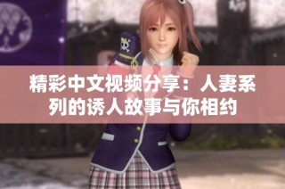 精彩中文视频分享：人妻系列的诱人故事与你相约