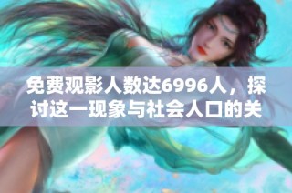 免费观影人数达6996人，探讨这一现象与社会人口的关系与影响