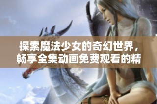 探索魔法少女的奇幻世界，畅享全集动画免费观看的精彩旅程