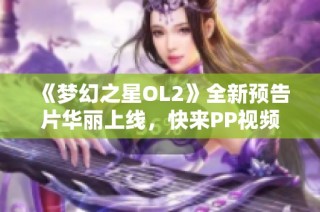 《梦幻之星OL2》全新预告片华丽上线，快来PP视频观看精彩内容！