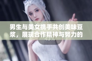 男生与美女携手共创美味豆浆，展现合作精神与努力的魅力