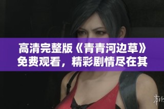 高清完整版《青青河边草》免费观看，精彩剧情尽在其中