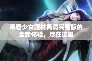 观看少女题材高清完整版的全新体验，尽在这里