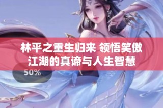 林平之重生归来 领悟笑傲江湖的真谛与人生智慧