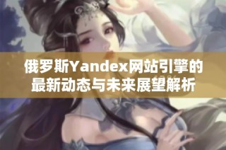 俄罗斯Yandex网站引擎的最新动态与未来展望解析