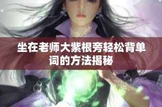 坐在老师大紫根旁轻松背单词的方法揭秘