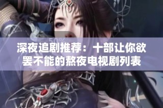 深夜追剧推荐：十部让你欲罢不能的熬夜电视剧列表