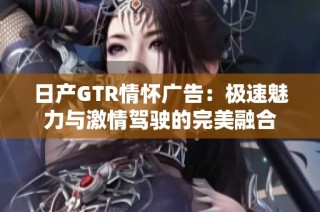 日产GTR情怀广告：极速魅力与激情驾驶的完美融合