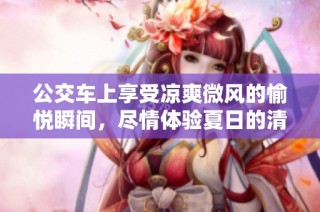 公交车上享受凉爽微风的愉悦瞬间，尽情体验夏日的清爽与舒适