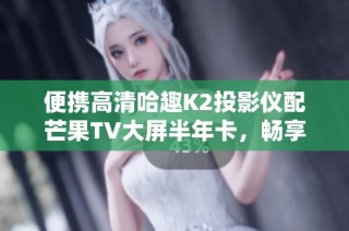 便携高清哈趣K2投影仪配芒果TV大屏半年卡，畅享家庭观影乐趣
