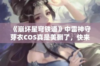 《崩坏星穹铁道》中雷神守芽衣COS真是美翻了，快来一睹风采！