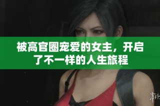 被高官圈宠爱的女主，开启了不一样的人生旅程