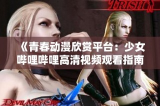 《青春动漫欣赏平台：少女哔哩哔哩高清视频观看指南》
