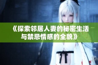 《探索邻居人妻的秘密生活与禁忌情感的全貌》