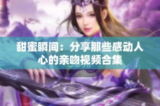 甜蜜瞬间：分享那些感动人心的亲吻视频合集