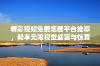 精彩视频免费观看平台推荐，畅享无限视觉盛宴与惊喜体验