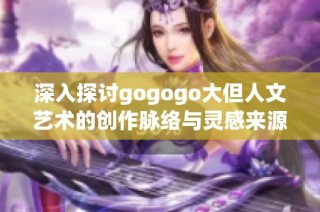 深入探讨gogogo大但人文艺术的创作脉络与灵感来源