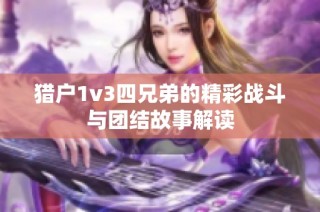 猎户1v3四兄弟的精彩战斗与团结故事解读