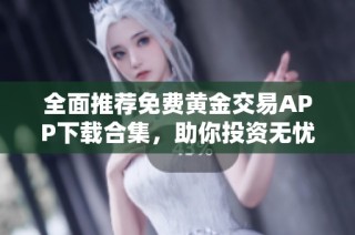 全面推荐免费黄金交易APP下载合集，助你投资无忧