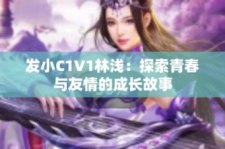 发小C1V1林浅：探索青春与友情的成长故事