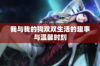 我与我的狗双双生活的趣事与温馨时刻