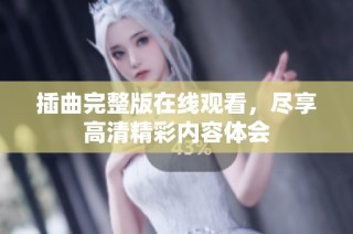 插曲完整版在线观看，尽享高清精彩内容体会