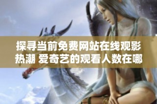 探寻当前免费网站在线观影热潮 爱奇艺的观看人数在哪里呢