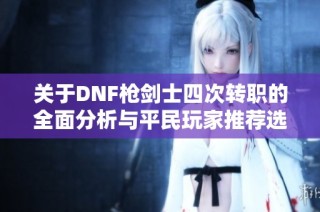 关于DNF枪剑士四次转职的全面分析与平民玩家推荐选择