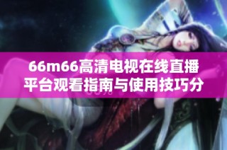 66m66高清电视在线直播平台观看指南与使用技巧分享