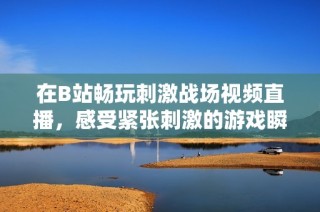 在B站畅玩刺激战场视频直播，感受紧张刺激的游戏瞬间