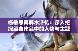 杨敏思再解水浒传：深入挖掘经典作品中的人物与主题
