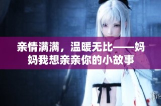 亲情满满，温暖无比——妈妈我想亲亲你的小故事