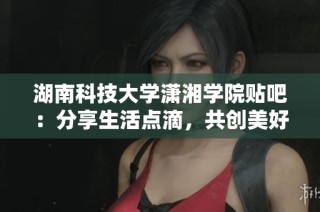 湖南科技大学潇湘学院贴吧：分享生活点滴，共创美好校园时光
