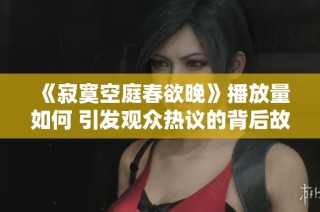 《寂寞空庭春欲晚》播放量如何 引发观众热议的背后故事