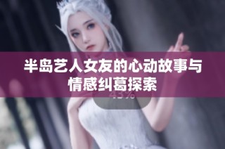 半岛艺人女友的心动故事与情感纠葛探索