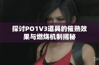 探讨PO1V3道具的催熟效果与燃烧机制揭秘