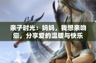 亲子时光：妈妈，我想亲吻您，分享爱的温暖与快乐