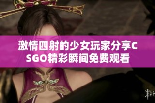 激情四射的少女玩家分享CSGO精彩瞬间免费观看