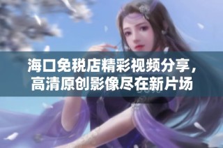 海口免税店精彩视频分享，高清原创影像尽在新片场