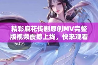 精彩麻花传剧原创MV完整版视频震撼上线，快来观看！